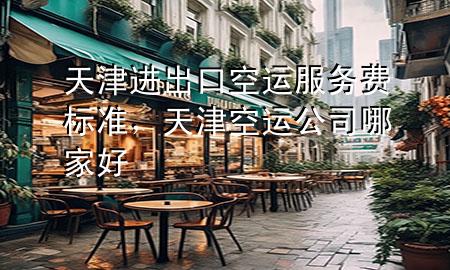 天津进出口空运服务费标准,天津空运公司哪家好