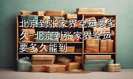 北京到张家界空运要多久-北京到张家界空运要多久能到