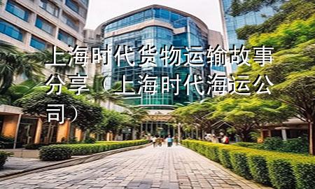 上海时代货物运输故事分享（上海时代海运公司）