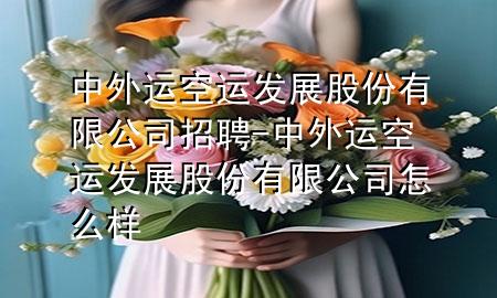 中外运空运发展股份有限公司招聘-中外运空运发展股份有限公司怎么样