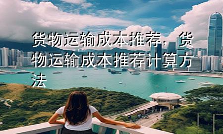 货物运输成本推荐,货物运输成本推荐计算方法