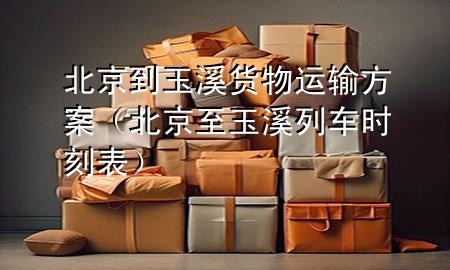 北京到玉溪货物运输方案(北京至玉溪列车时刻表)