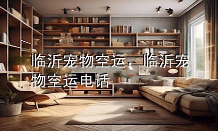 临沂宠物空运，临沂宠物空运电话