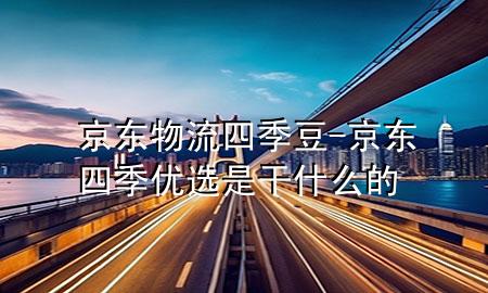 京东物流四季豆-京东四季优选是干什么的