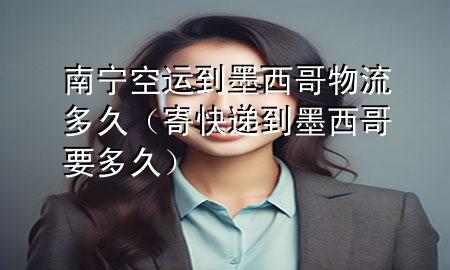 南宁空运到墨西哥物流多久（寄快递到墨西哥要多久）