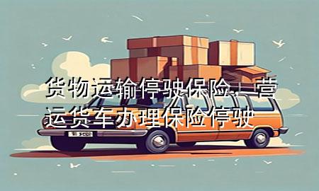货物运输停驶保险，营运货车办理保险停驶