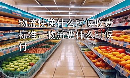 物流快递什么时候收费标准,物流费什么时候付