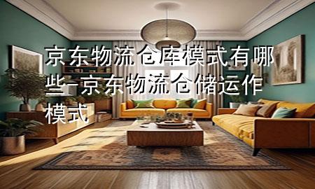 京东物流仓库模式有哪些-京东物流仓储运作模式