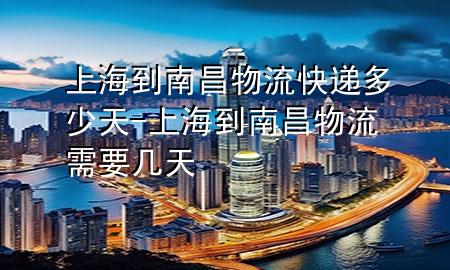 上海到南昌物流快递多少天-上海到南昌物流需要几天