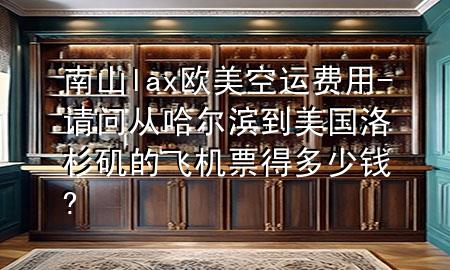 南山lax欧美空运费用-请问从哈尔滨到美国洛杉矶的飞机票得多少钱?