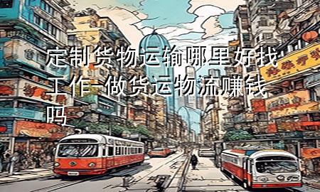 定制货物运输哪里好找工作-做货运物流赚钱吗