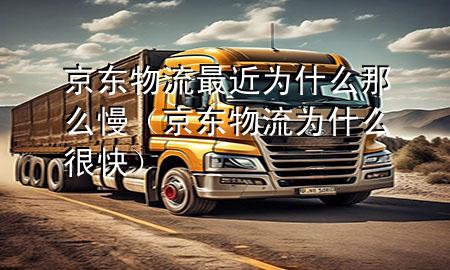 京东物流最近为什么那么慢（京东物流为什么很快）