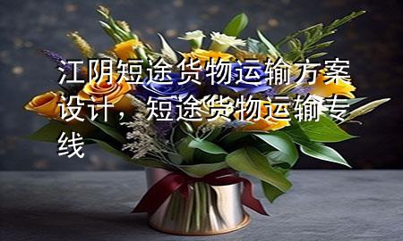 江阴短途货物运输方案设计，短途货物运输专线