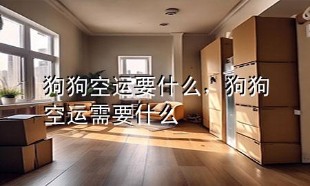 狗狗空运要什么，狗狗空运需要什么