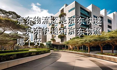 京东物流还是京东快递，京东快递和京东物流哪个好