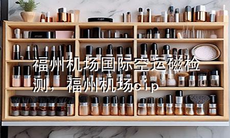 福州机场国际空运磁检测，福州机场cip