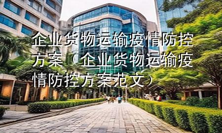 企业货物运输疫情防控方案（企业货物运输疫情防控方案范文）