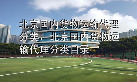 北京国内货物运输代理分类，北京国内货物运输代理分类目录