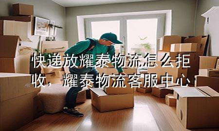 快递放耀泰物流怎么拒收,耀泰物流客服中心