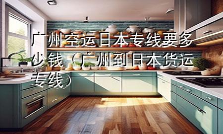 广州空运日本专线要多少钱（广州到日本货运专线）
