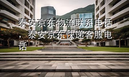泰安京东物流联系电话，泰安京东快递客服电话