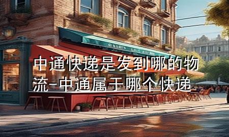 中通快递是发到哪的物流-中通属于哪个快递