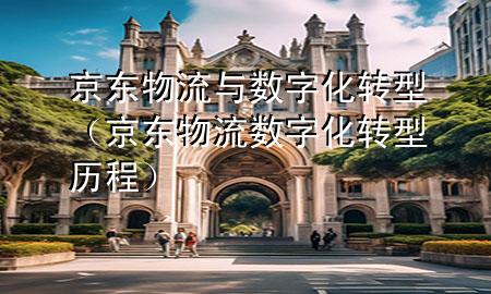 京东物流与数字化转型（京东物流数字化转型历程）