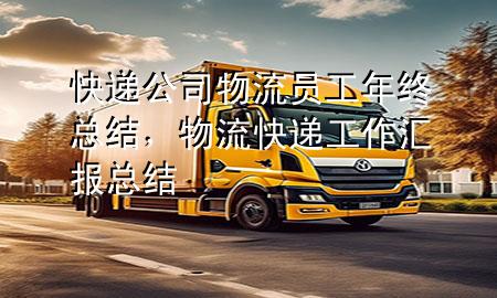 快递公司物流员工年终总结，物流快递工作汇报总结