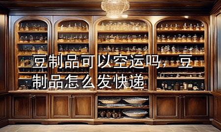 豆制品可以空运吗，豆制品怎么发快递