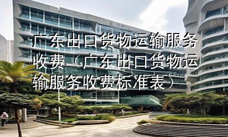广东出口货物运输服务收费（广东出口货物运输服务收费标准表）