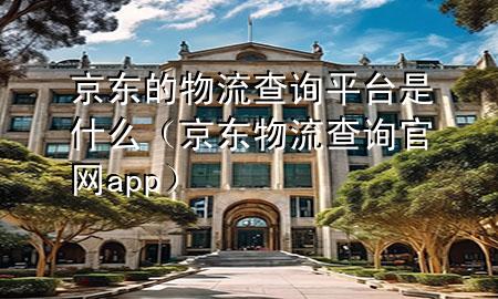 京东的物流查询平台是什么（京东物流查询官网app）