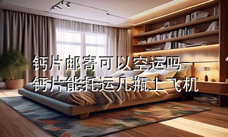 钙片邮寄可以空运吗-钙片能托运几瓶上飞机