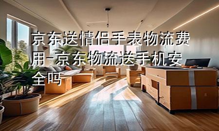 京东送情侣手表物流费用-京东物流送手机安全吗