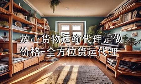 放心货物运输代理定做价格-全方位货运代理