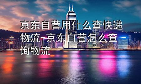 京东自营用什么查快递物流-京东自营怎么查询物流
