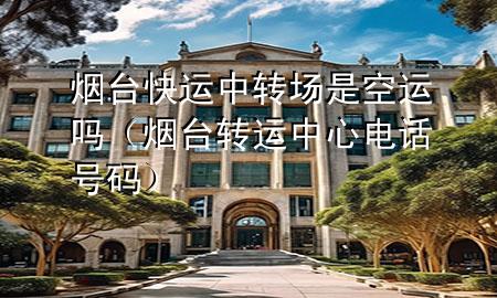 烟台快运中转场是空运吗（烟台转运中心电话号码）