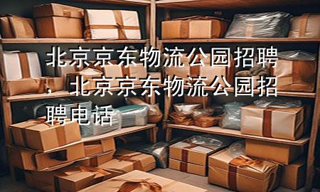 北京京东物流公园招聘，北京京东物流公园招聘电话