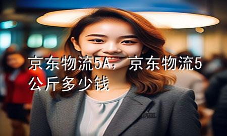 京东物流5A，京东物流5公斤多少钱