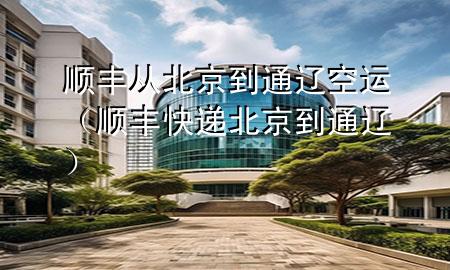 顺丰从北京到通辽空运（顺丰快递北京到通辽）