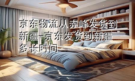 京东物流从赤峰发货到新疆-京东发货到新疆多长时间