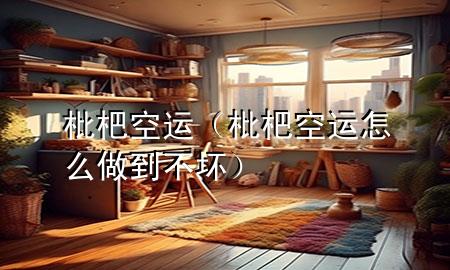枇杷空运（枇杷空运怎么做到不坏）