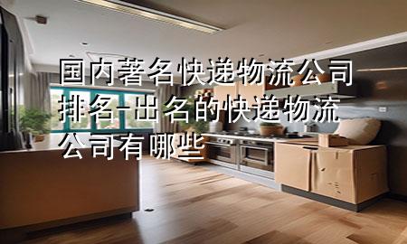 国内著名快递物流公司排名-出名的快递物流公司有哪些