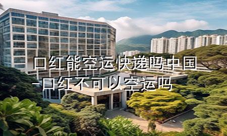口红能空运快递吗中国-口红不可以空运吗