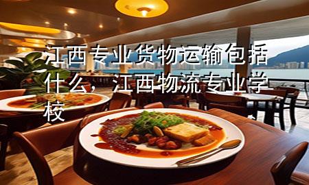 江西专业货物运输包括什么,江西物流专业学校