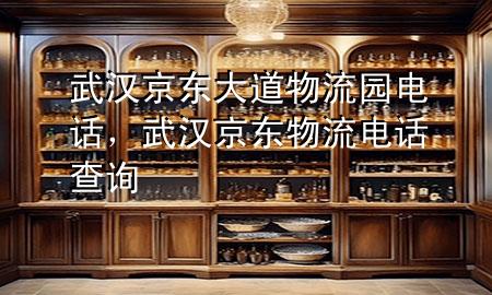 武汉京东大道物流园电话，武汉京东物流电话查询