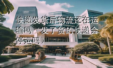 快递发货后物流还在运输吗（发了货的快递会停运吗）