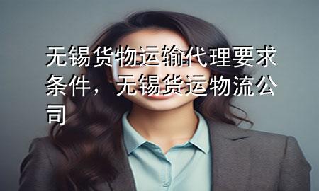 无锡货物运输代理要求条件,无锡货运物流公司