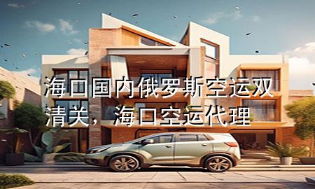 海口国内俄罗斯空运双清关，海口空运代理