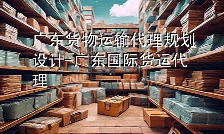 广东货物运输代理规划设计-广东国际货运代理