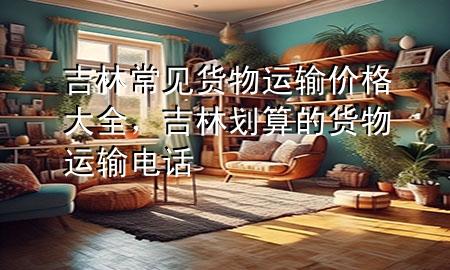 吉林常见货物运输价格大全,吉林划算的货物运输电话